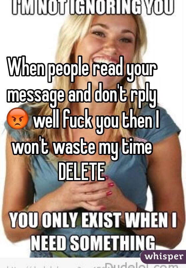 When people read your message and don't rply 😡 well fuck you then I won't waste my time DELETE