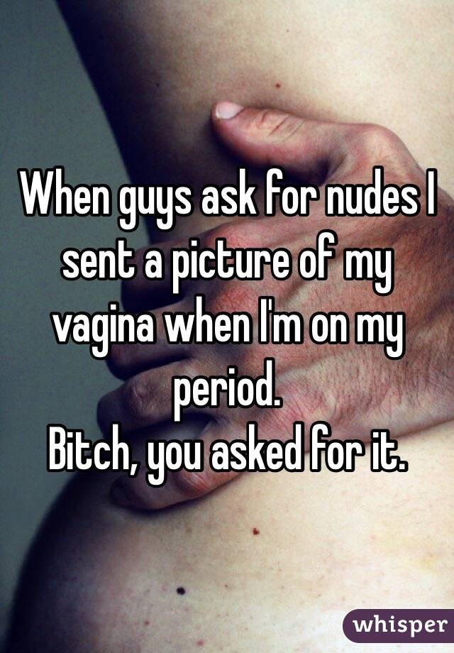 When guys ask for nudes I sent a picture of my vagina when I'm on my period. 
Bitch, you asked for it. 