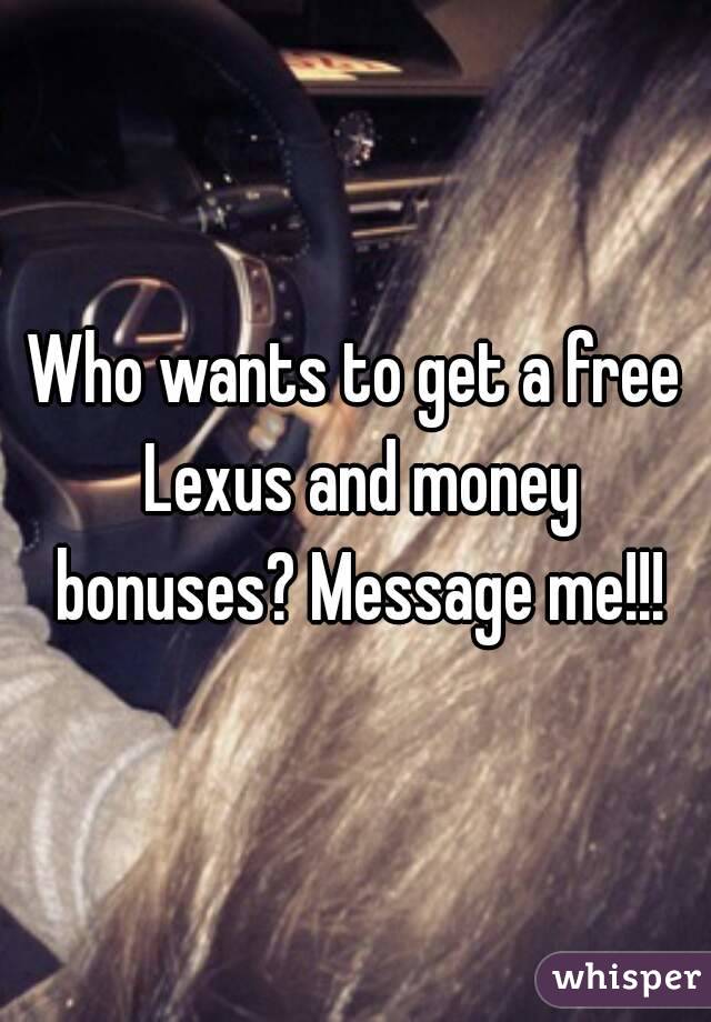 Who wants to get a free Lexus and money bonuses? Message me!!!