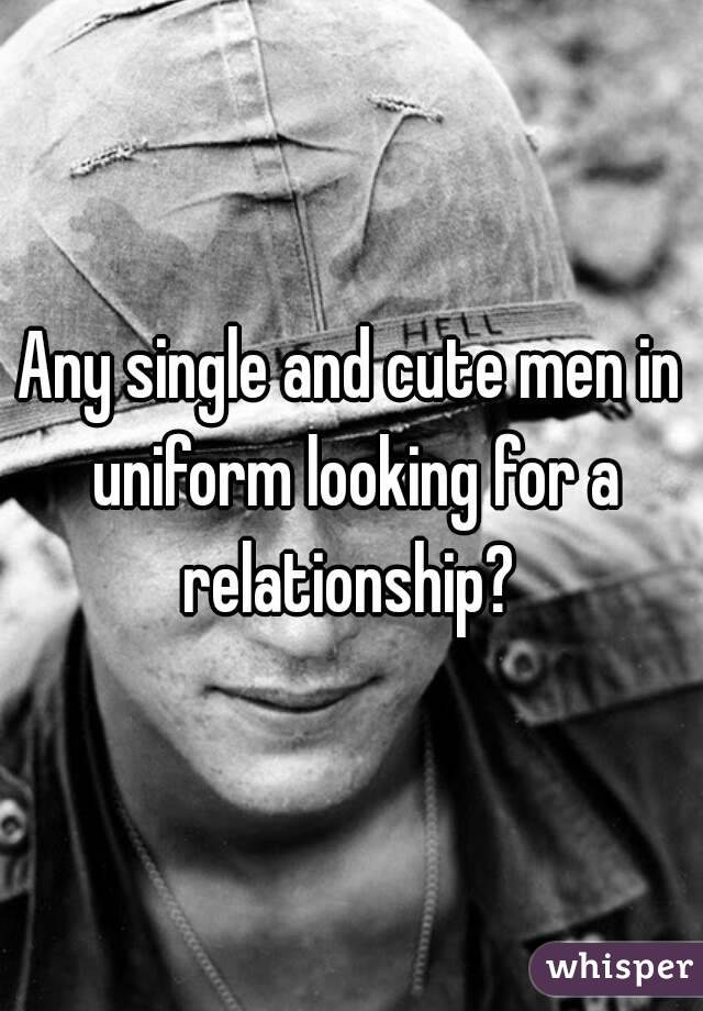 Any single and cute men in uniform looking for a relationship? 