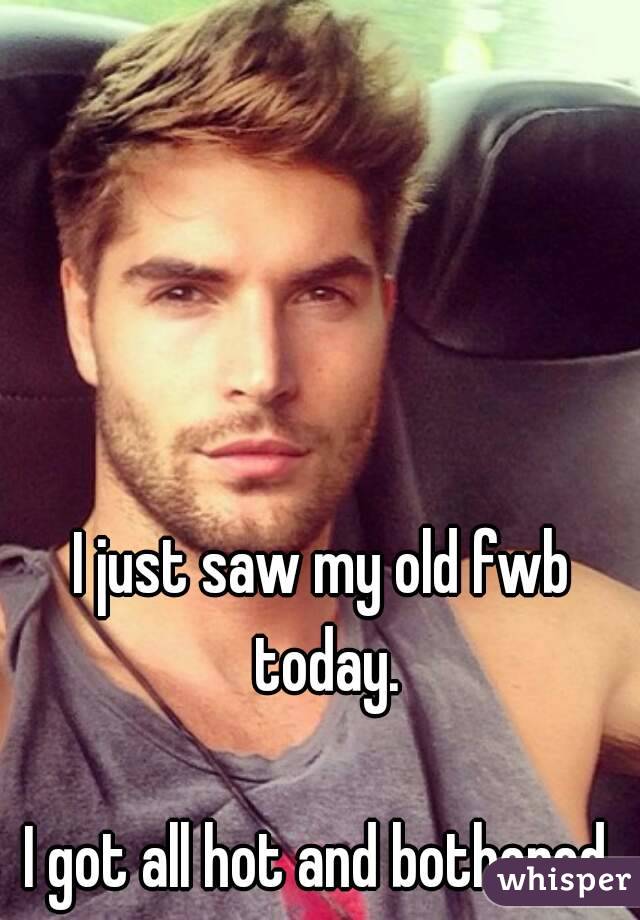 I just saw my old fwb today.

I got all hot and bothered.

