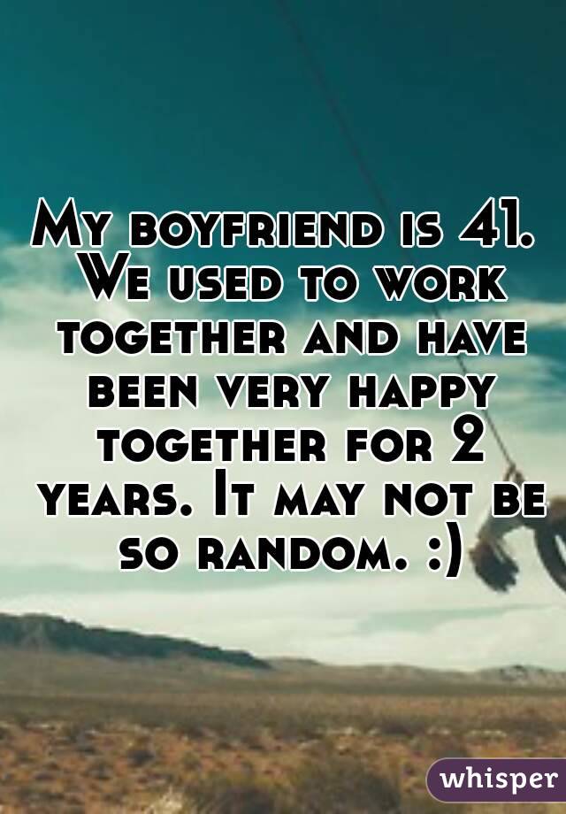 My boyfriend is 41. We used to work together and have been very happy together for 2 years. It may not be so random. :)