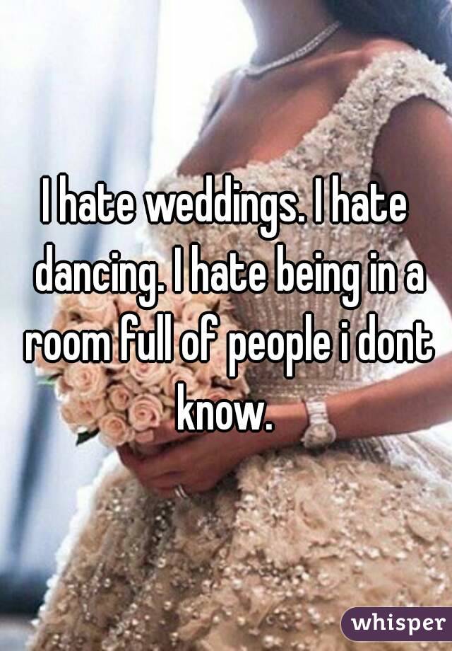 I hate weddings. I hate dancing. I hate being in a room full of people i dont know. 