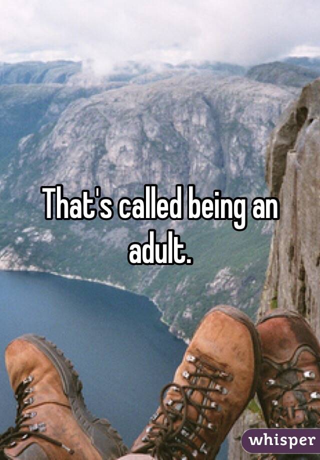 That's called being an adult. 
