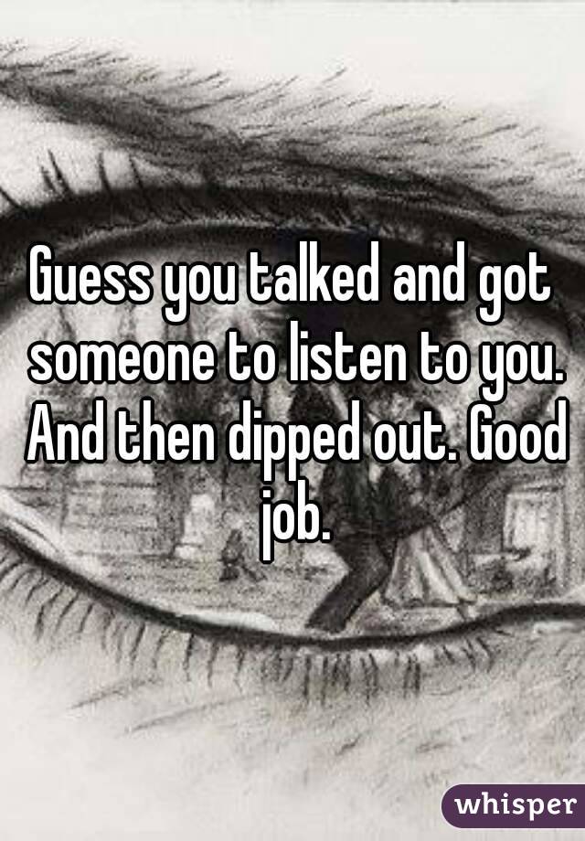 Guess you talked and got someone to listen to you. And then dipped out. Good job.