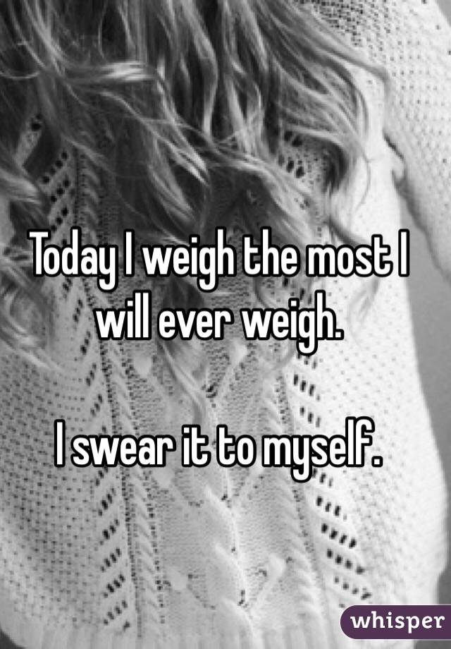 Today I weigh the most I will ever weigh. 

I swear it to myself. 