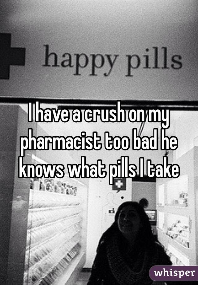 I have a crush on my pharmacist too bad he knows what pills I take