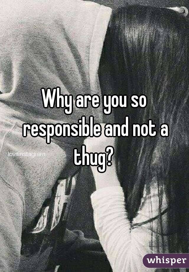 Why are you so responsible and not a thug? 