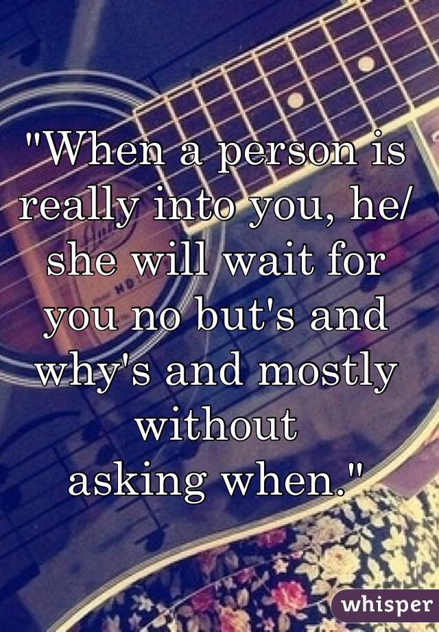 "When a person is really into you, he/she will wait for you no but's and why's and mostly without 
asking when."