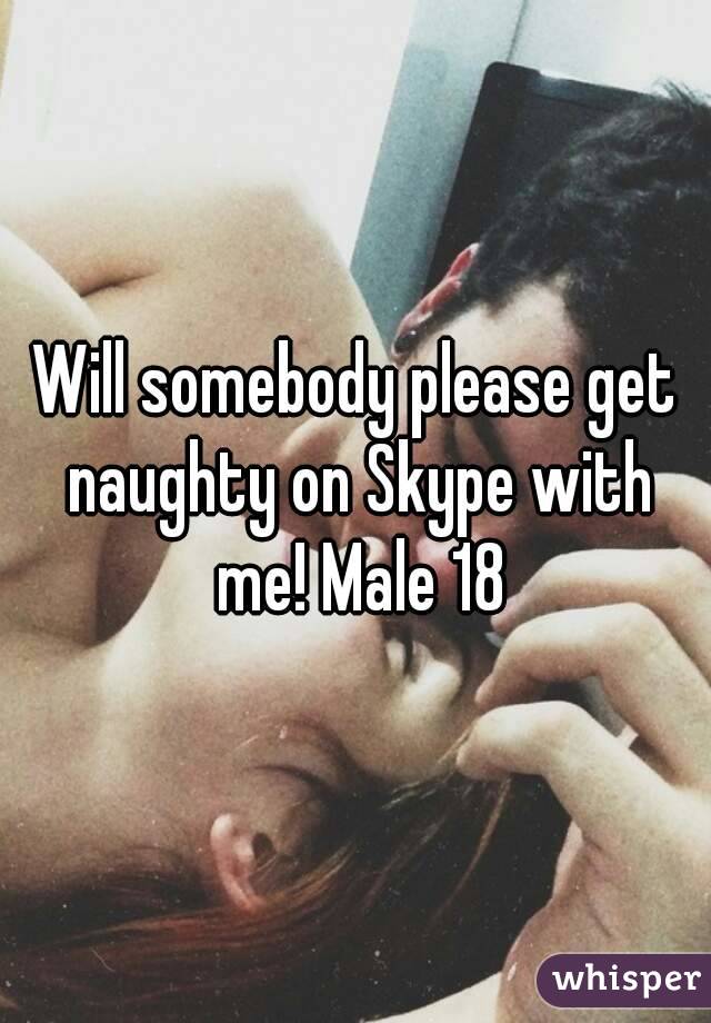 Will somebody please get naughty on Skype with me! Male 18