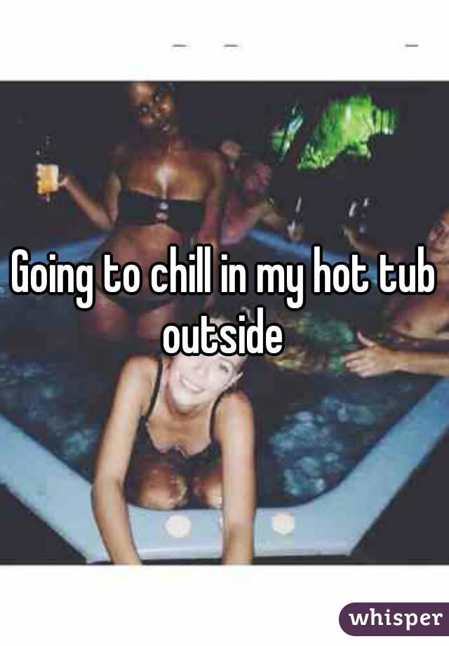 Going to chill in my hot tub outside 