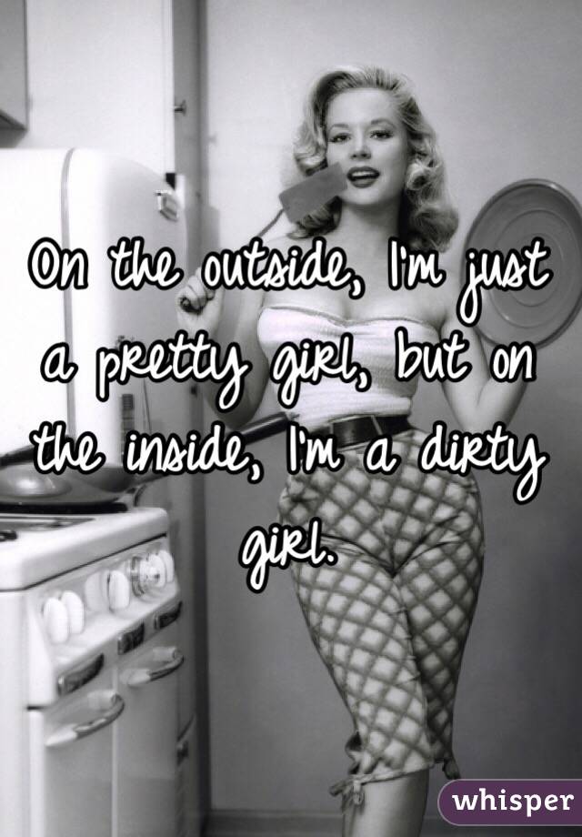 On the outside, I'm just a pretty girl, but on the inside, I'm a dirty girl.