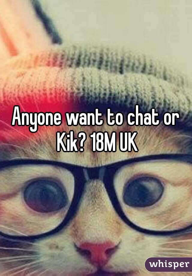 Anyone want to chat or Kik? 18M UK