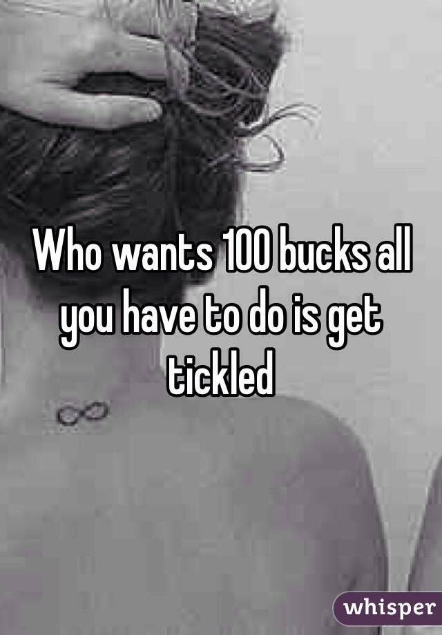 Who wants 100 bucks all you have to do is get tickled