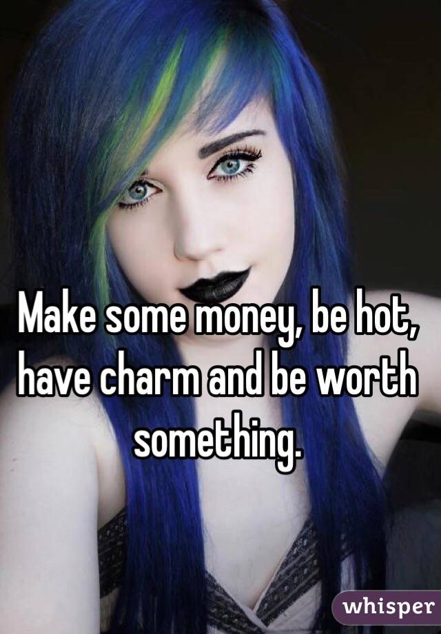 Make some money, be hot, have charm and be worth something.