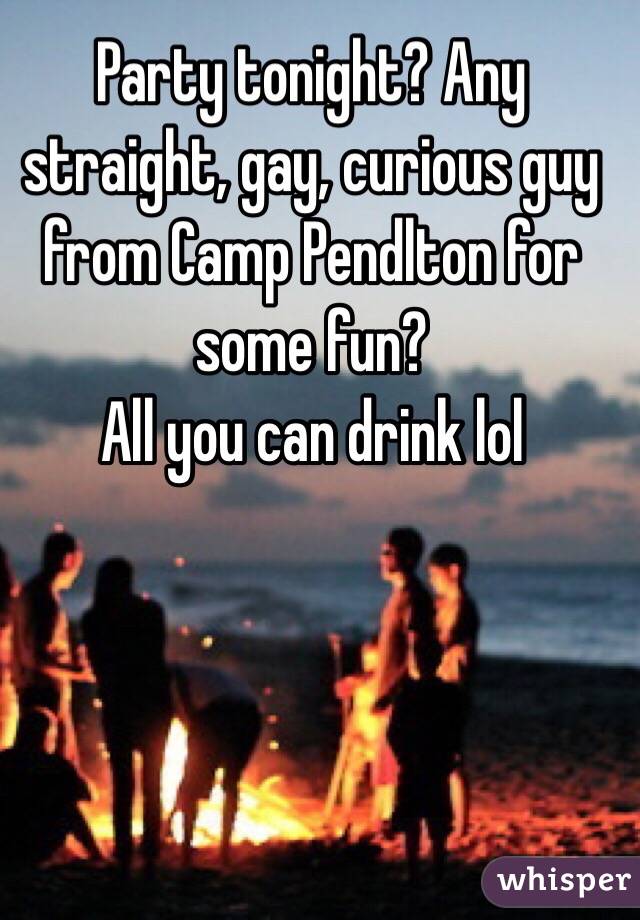 Party tonight? Any straight, gay, curious guy from Camp Pendlton for  some fun?
All you can drink lol