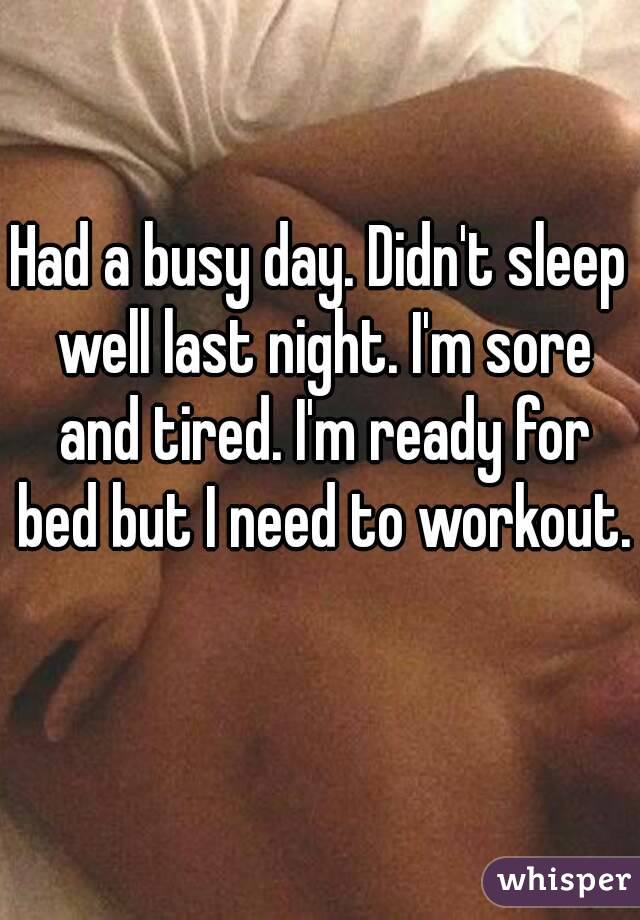 Had a busy day. Didn't sleep well last night. I'm sore and tired. I'm ready for bed but I need to workout. 