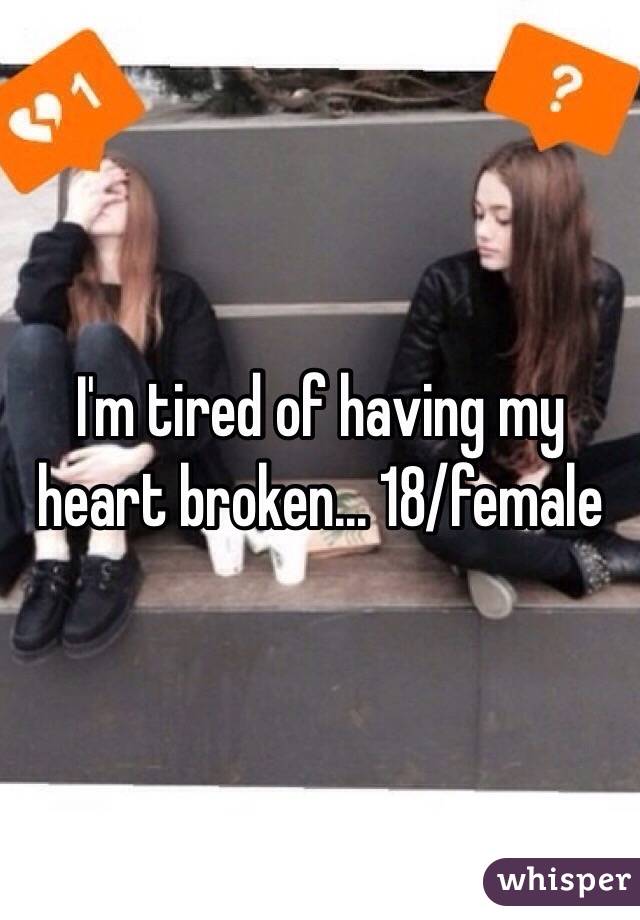 I'm tired of having my heart broken... 18/female