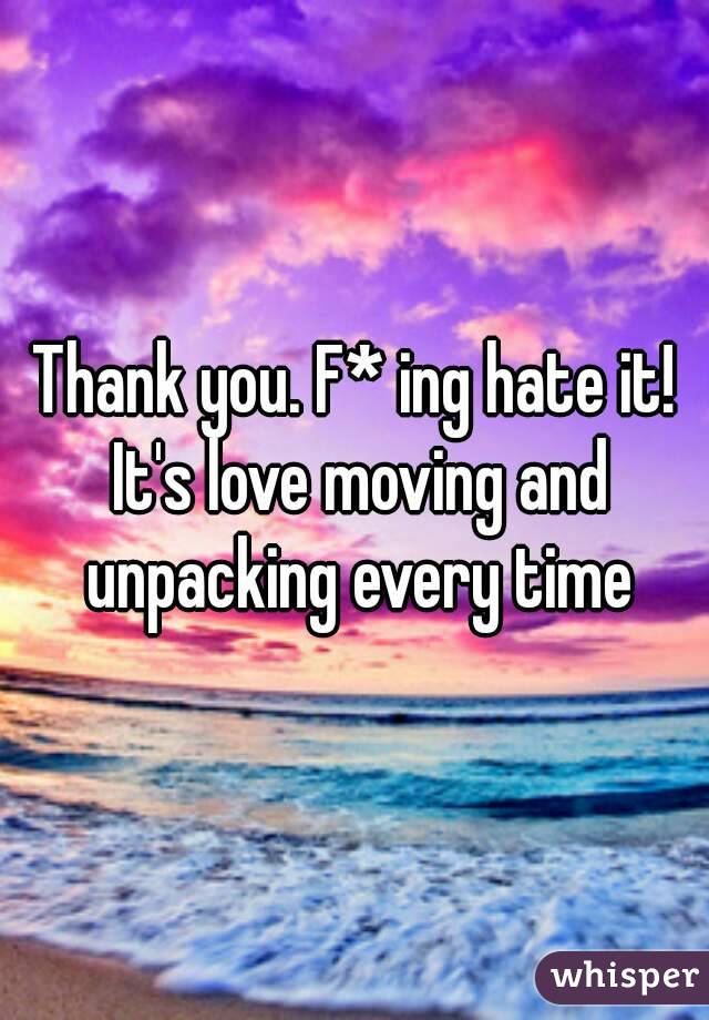 Thank you. F* ing hate it! It's love moving and unpacking every time