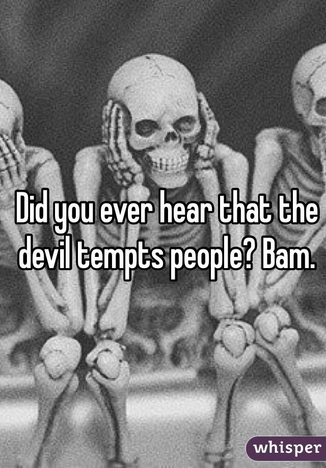 Did you ever hear that the devil tempts people? Bam.  