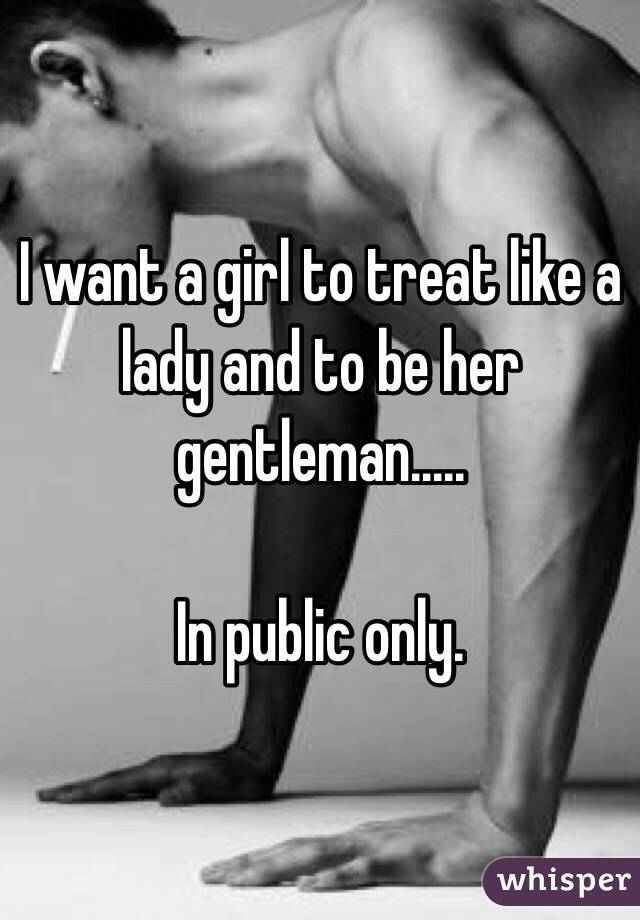 I want a girl to treat like a lady and to be her gentleman.....

In public only. 