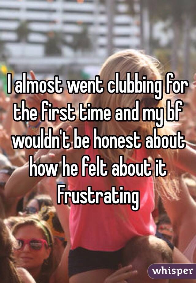 I almost went clubbing for the first time and my bf wouldn't be honest about how he felt about it 
Frustrating