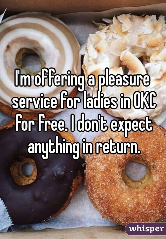 I'm offering a pleasure service for ladies in OKC for free. I don't expect anything in return.