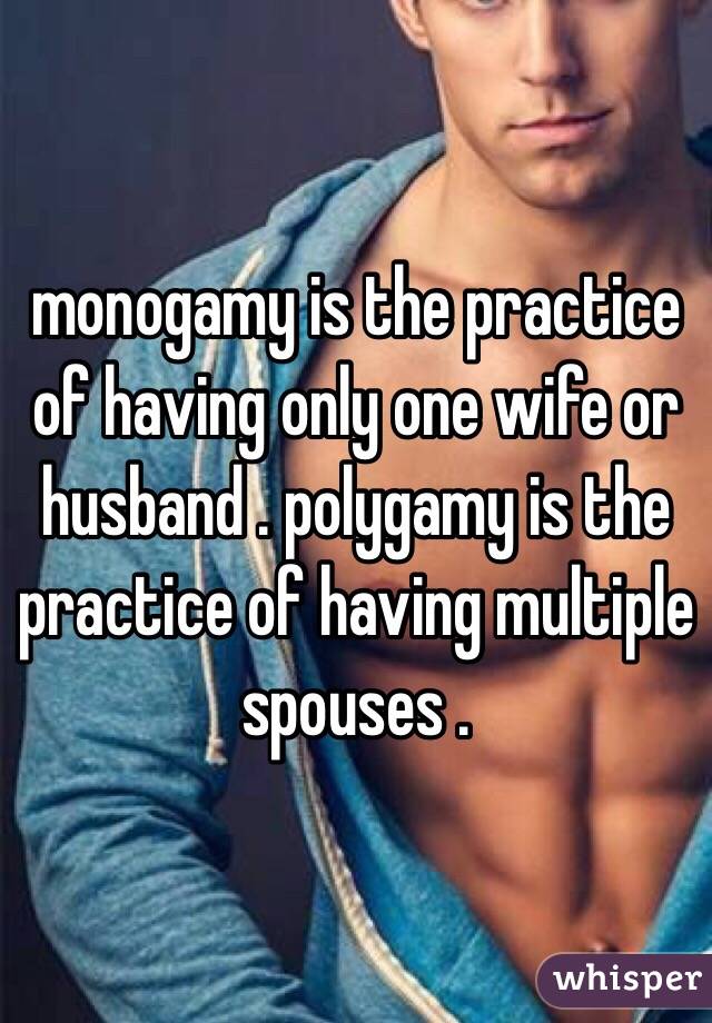 monogamy is the practice of having only one wife or husband . polygamy is the practice of having multiple spouses . 