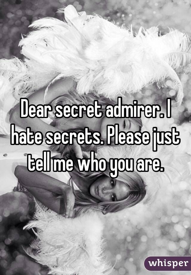 Dear secret admirer. I hate secrets. Please just tell me who you are. 