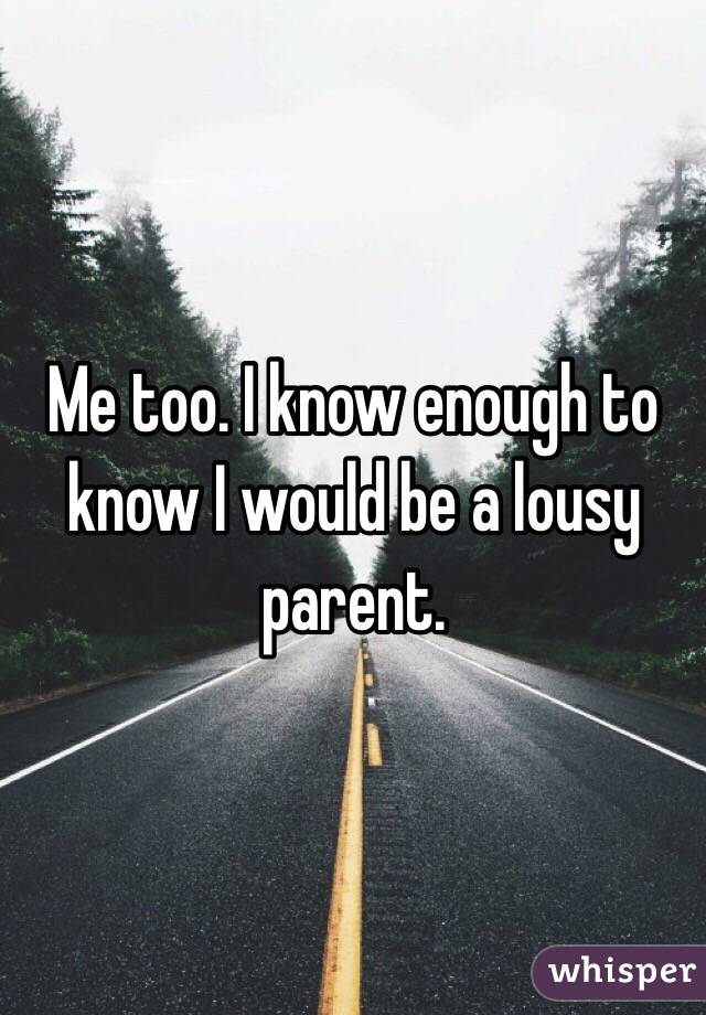 Me too. I know enough to know I would be a lousy parent. 