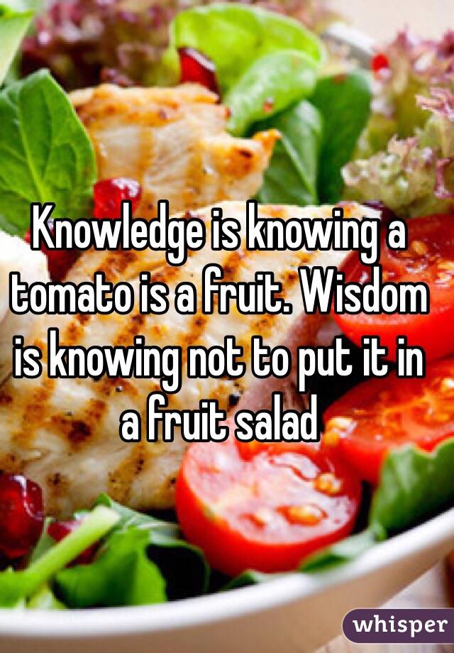 Knowledge is knowing a tomato is a fruit. Wisdom is knowing not to put it in a fruit salad