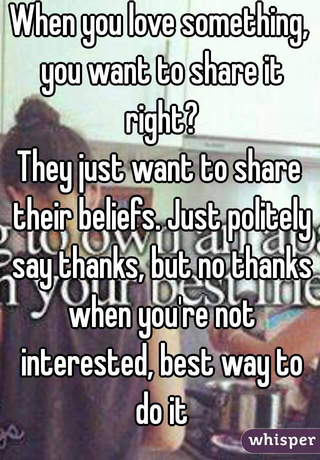 When you love something, you want to share it right?
They just want to share their beliefs. Just politely say thanks, but no thanks when you're not interested, best way to do it