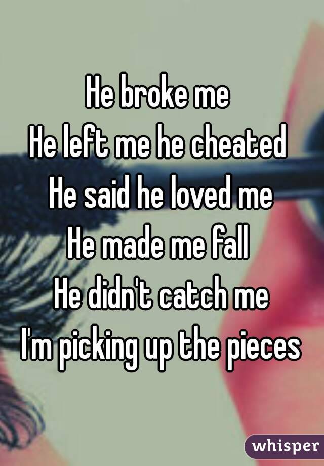 He broke me 
He left me he cheated 
He said he loved me
He made me fall 
He didn't catch me
I'm picking up the pieces
