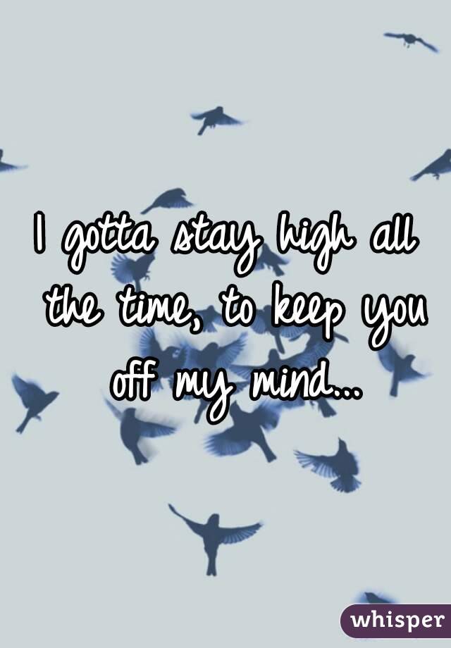 I gotta stay high all the time, to keep you off my mind...