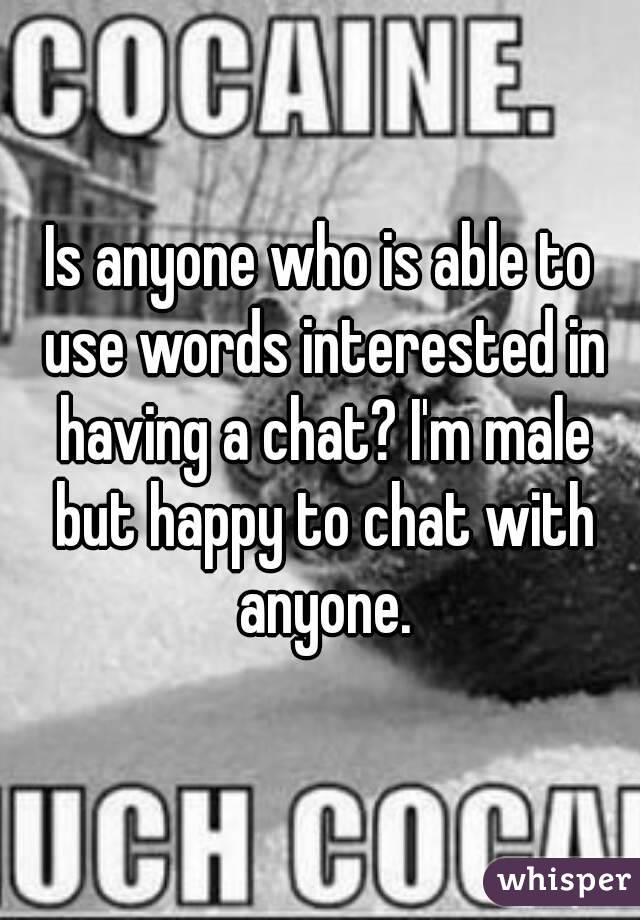 Is anyone who is able to use words interested in having a chat? I'm male but happy to chat with anyone.