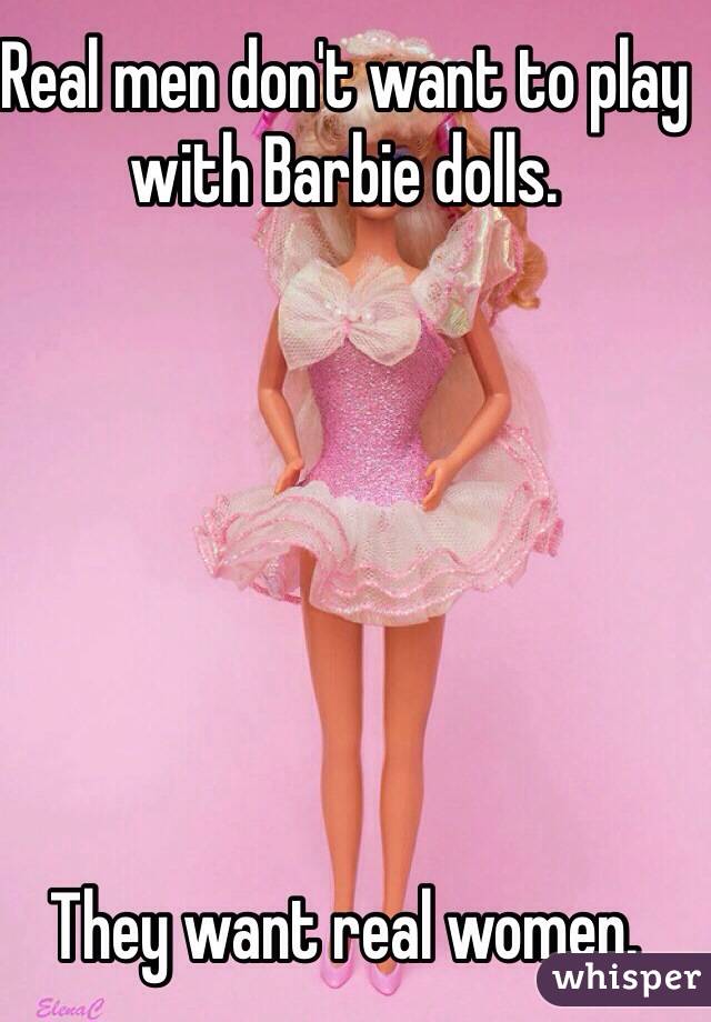 Real men don't want to play with Barbie dolls. 







They want real women. 