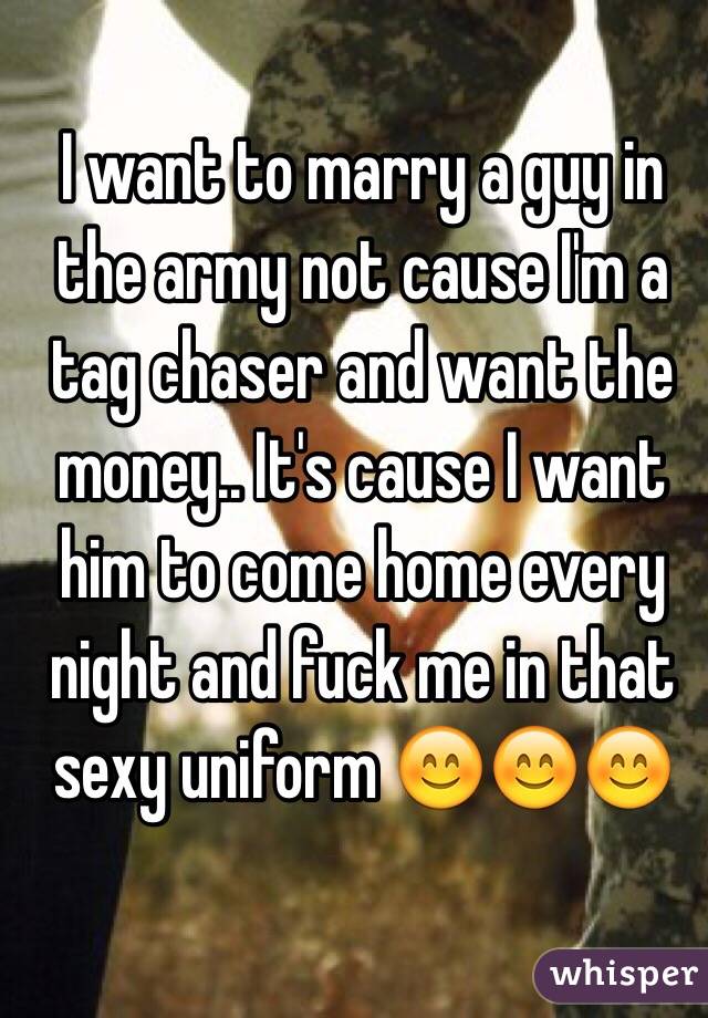 I want to marry a guy in the army not cause I'm a tag chaser and want the money.. It's cause I want him to come home every night and fuck me in that sexy uniform 😊😊😊