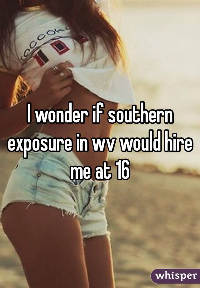 I wonder if southern exposure in wv would hire me at 16