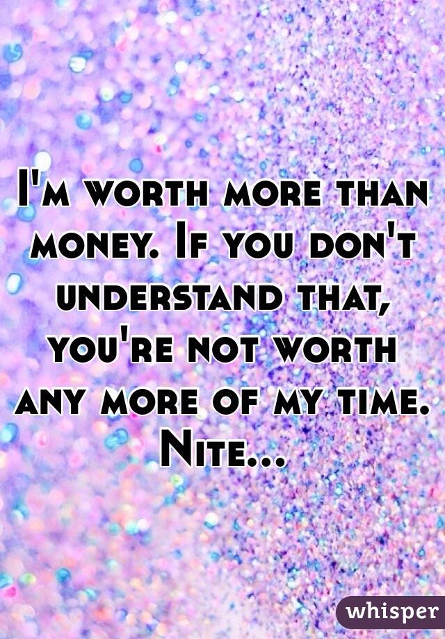 I'm worth more than money. If you don't understand that, you're not worth any more of my time. Nite...