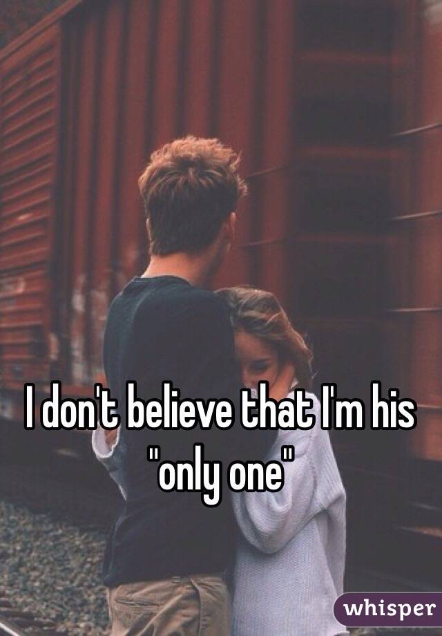 I don't believe that I'm his "only one"
