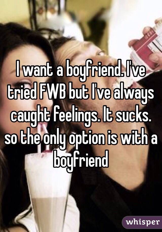 I want a boyfriend. I've tried FWB but I've always caught feelings. It sucks. so the only option is with a boyfriend 