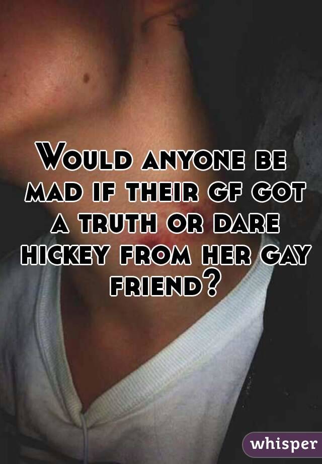 Would anyone be mad if their gf got a truth or dare hickey from her gay friend?