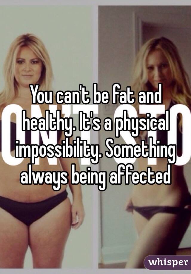 You can't be fat and healthy. It's a physical impossibility. Something always being affected 