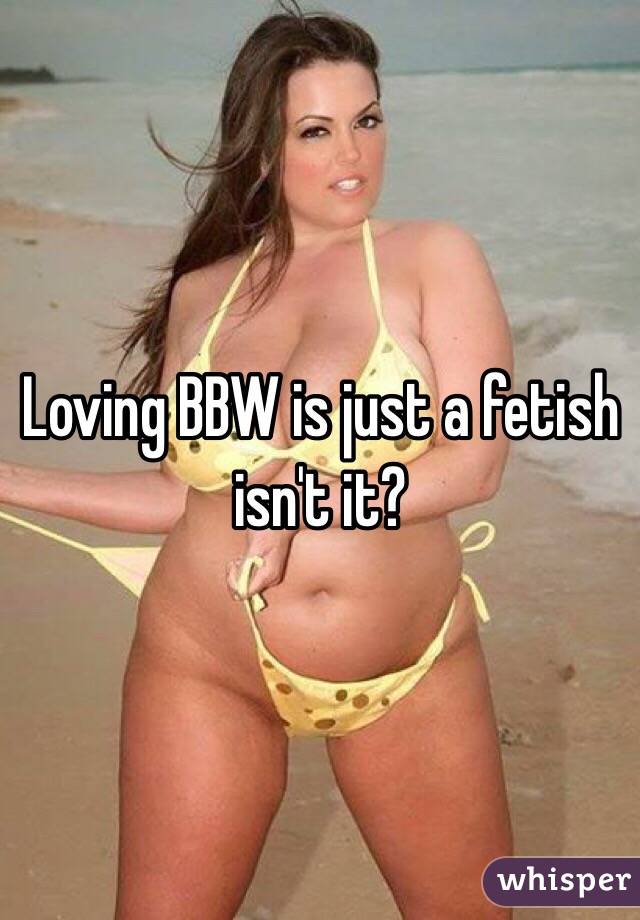 Loving BBW is just a fetish isn't it? 