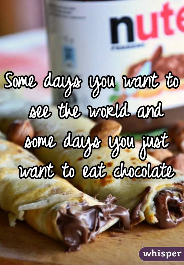 Some days you want to see the world and some days you just want to eat chocolate