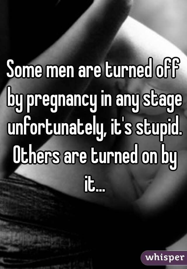 Some men are turned off by pregnancy in any stage unfortunately, it's stupid. Others are turned on by it...