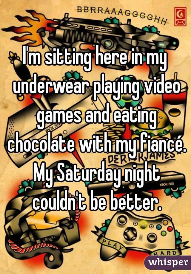 I'm sitting here in my underwear playing video games and eating chocolate with my fiancé. My Saturday night couldn't be better.