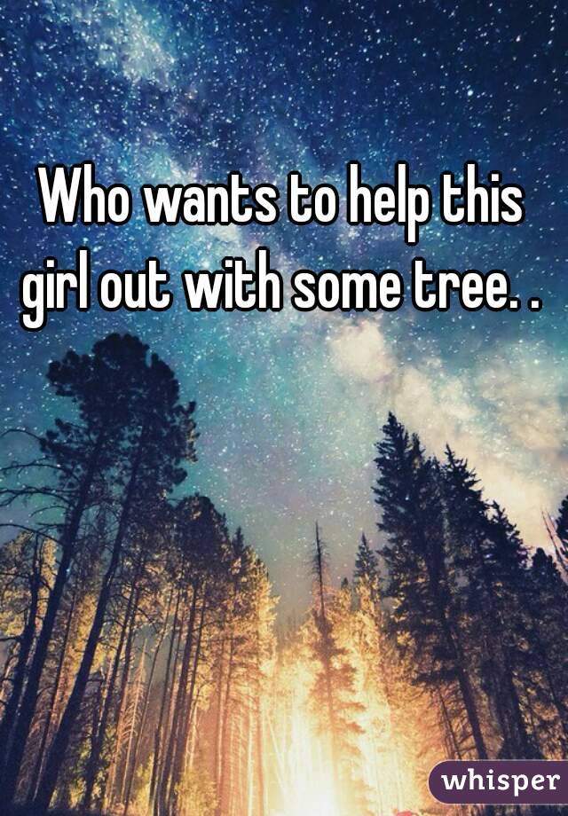 Who wants to help this girl out with some tree. . 