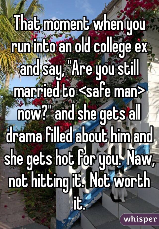 That moment when you run into an old college ex and say, "Are you still married to <safe man> now?" and she gets all drama filled about him and she gets hot for you.  Naw, not hitting it.  Not worth it.