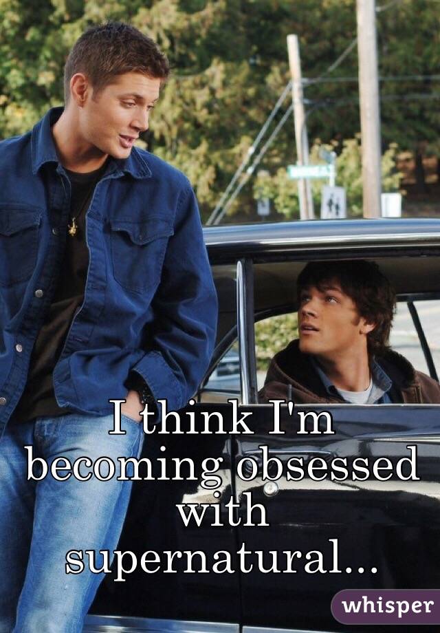 I think I'm becoming obsessed with supernatural...